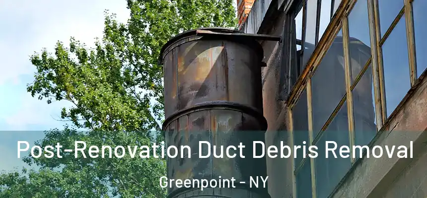 Post-Renovation Duct Debris Removal Greenpoint - NY