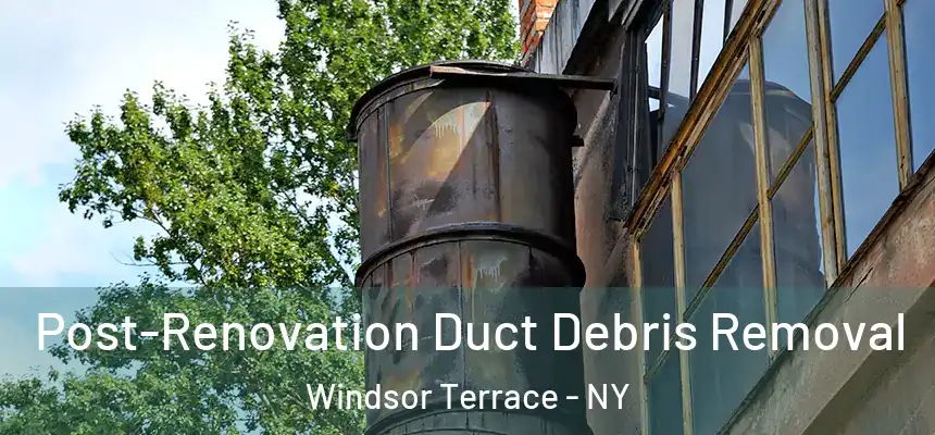 Post-Renovation Duct Debris Removal Windsor Terrace - NY
